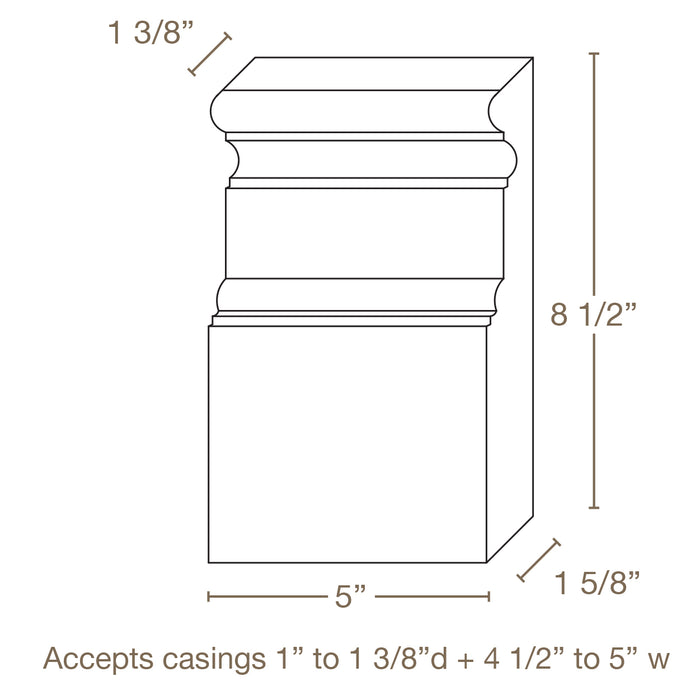 1 5/8 d x 5 w x 8 1/2 h Plynth Block, Poplar Accepts casings: 7/8" -1 3/8" d & 4 1/2" - 4 3/4" w Accepts baseboards: 7" - 8 1/2"h Accessories White River Hardwoods